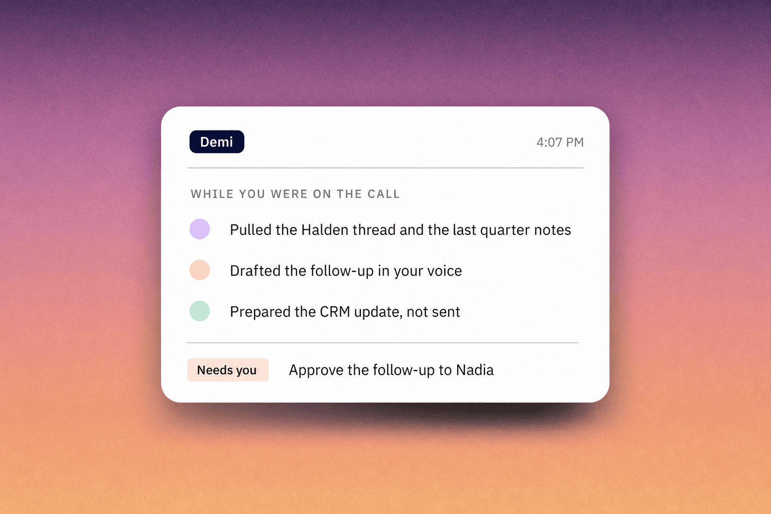 Demi's panel listing what it prepared while you were on a call: the thread pulled, the follow-up drafted in your voice, the CRM update ready, and one item waiting for your approval.